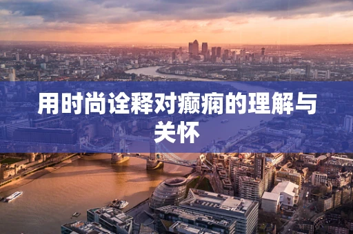 用时尚诠释对癫痫的理解与关怀