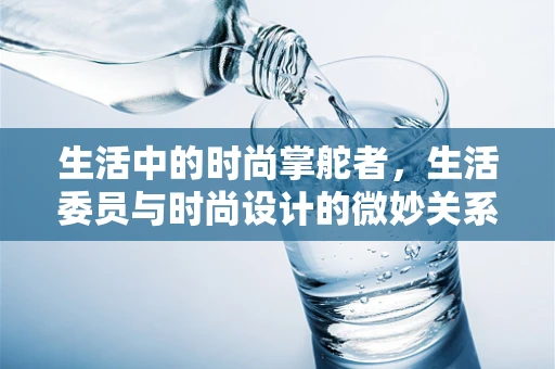 生活中的时尚掌舵者，生活委员与时尚设计的微妙关系