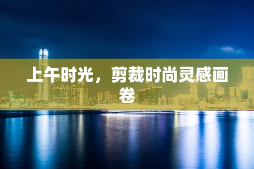 上午时光，剪裁时尚灵感画卷