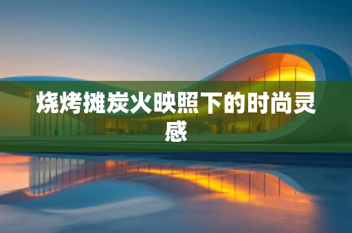 烧烤摊炭火映照下的时尚灵感
