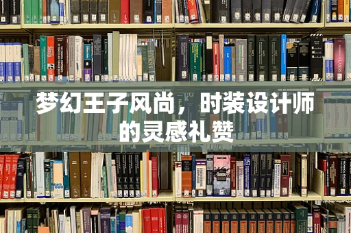 梦幻王子风尚，时装设计师的灵感礼赞