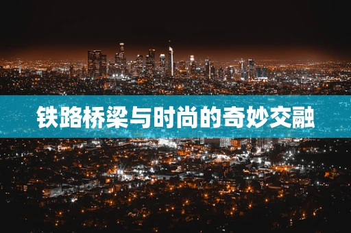 铁路桥梁与时尚的奇妙交融