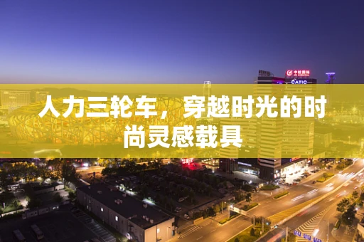人力三轮车，穿越时光的时尚灵感载具