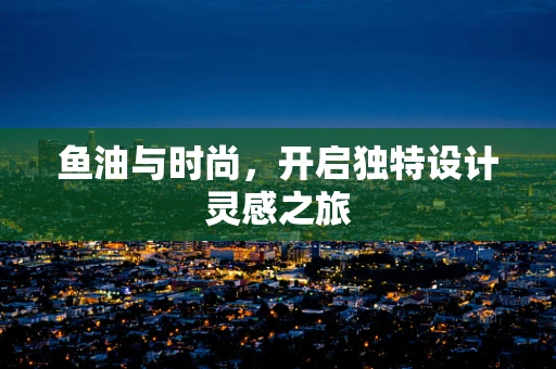 鱼油与时尚，开启独特设计灵感之旅