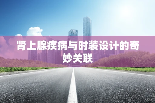 肾上腺疾病与时装设计的奇妙关联