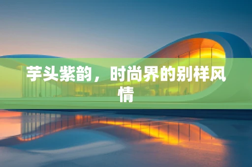 芋头紫韵，时尚界的别样风情