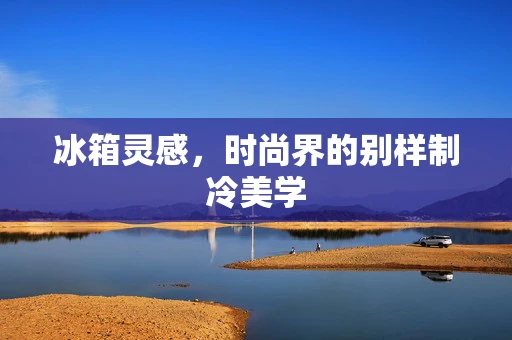 冰箱灵感，时尚界的别样制冷美学
