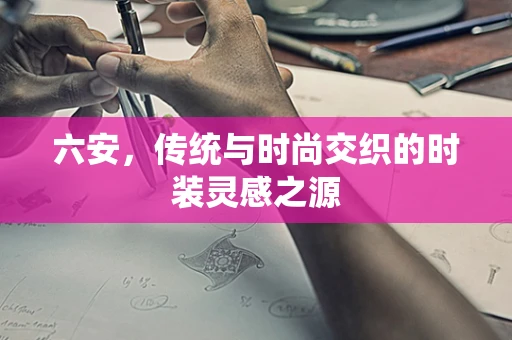 六安，传统与时尚交织的时装灵感之源