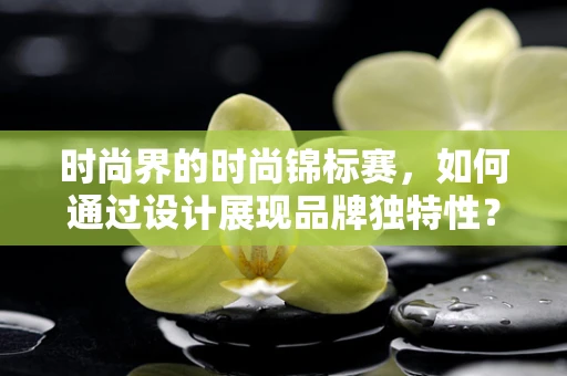 时尚界的时尚锦标赛，如何通过设计展现品牌独特性？