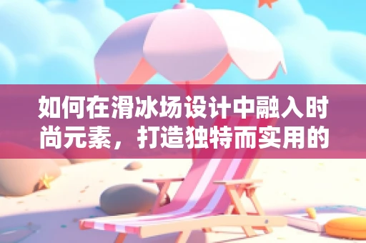 如何在滑冰场设计中融入时尚元素，打造独特而实用的冰上时尚空间？