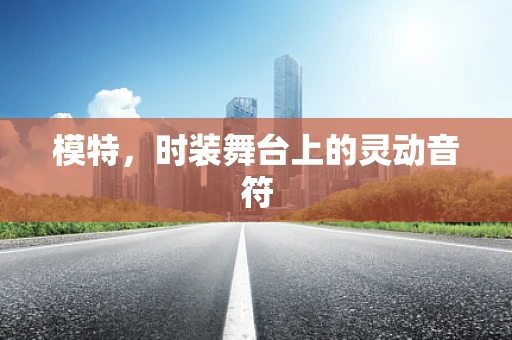 模特，时装舞台上的灵动音符