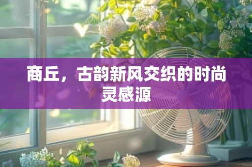 商丘，古韵新风交织的时尚灵感源