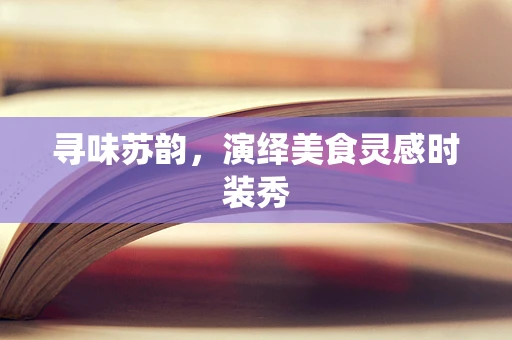 寻味苏韵，演绎美食灵感时装秀