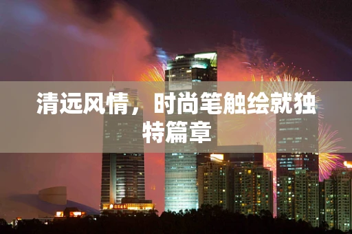 清远风情，时尚笔触绘就独特篇章
