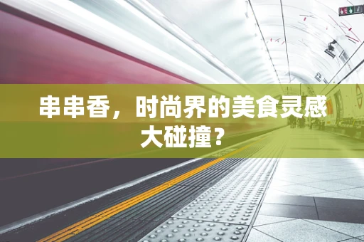 串串香，时尚界的美食灵感大碰撞？