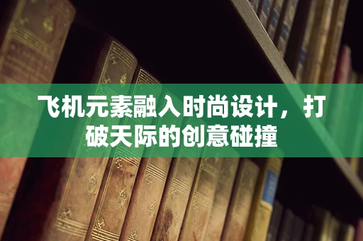 飞机元素融入时尚设计，打破天际的创意碰撞