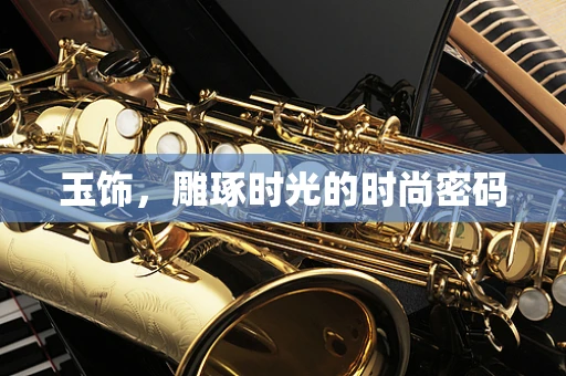 玉饰，雕琢时光的时尚密码