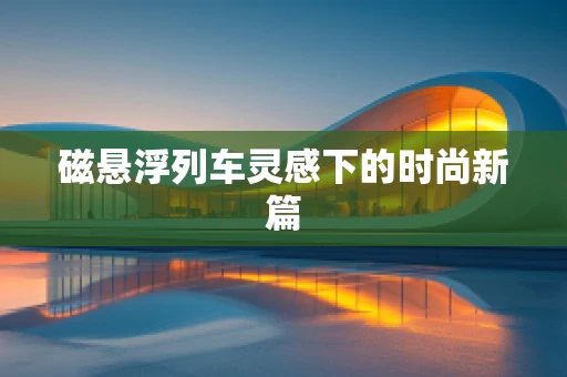 磁悬浮列车灵感下的时尚新篇