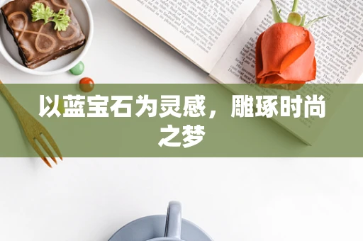 以蓝宝石为灵感，雕琢时尚之梦