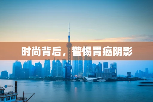 时尚背后，警惕胃癌阴影