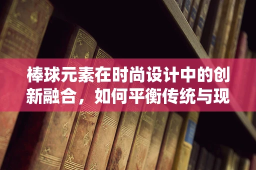 棒球元素在时尚设计中的创新融合，如何平衡传统与现代？