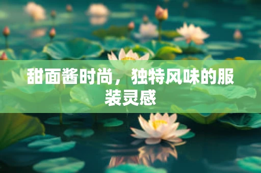甜面酱时尚，独特风味的服装灵感