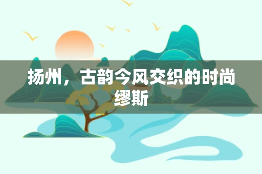 扬州，古韵今风交织的时尚缪斯