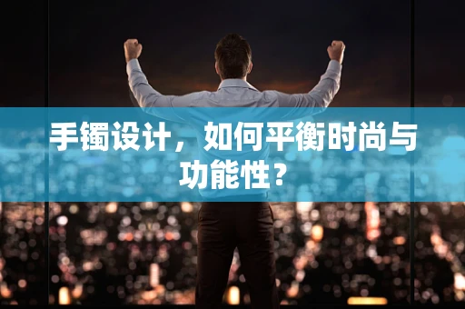 手镯设计，如何平衡时尚与功能性？