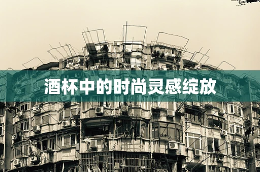 酒杯中的时尚灵感绽放