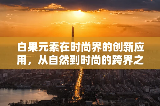 白果元素在时尚界的创新应用，从自然到时尚的跨界之旅