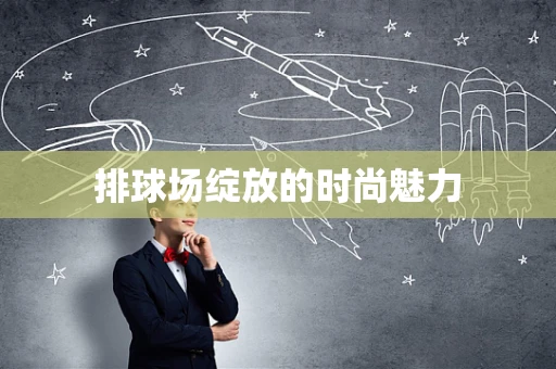 排球场绽放的时尚魅力