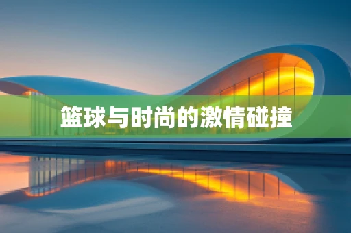 篮球与时尚的激情碰撞