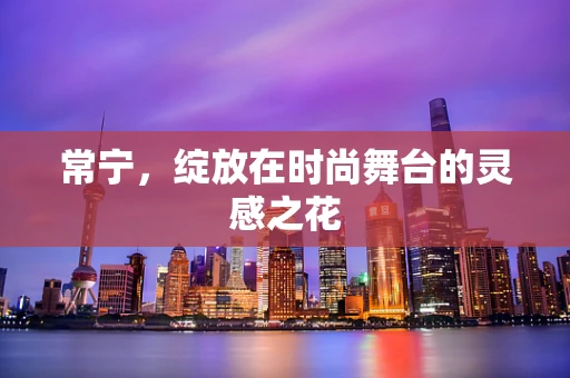 常宁，绽放在时尚舞台的灵感之花