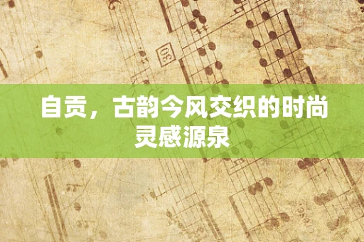 自贡，古韵今风交织的时尚灵感源泉