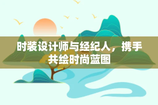 时装设计师与经纪人，携手共绘时尚蓝图