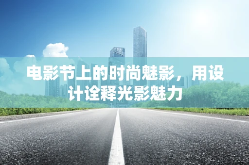 电影节上的时尚魅影，用设计诠释光影魅力