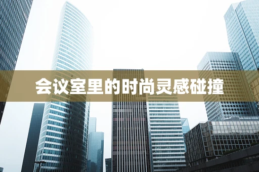 会议室里的时尚灵感碰撞