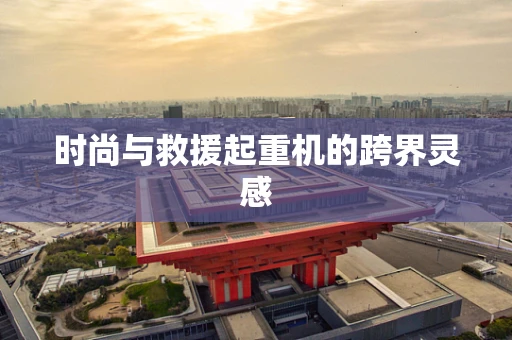 时尚与救援起重机的跨界灵感