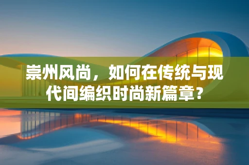 崇州风尚，如何在传统与现代间编织时尚新篇章？