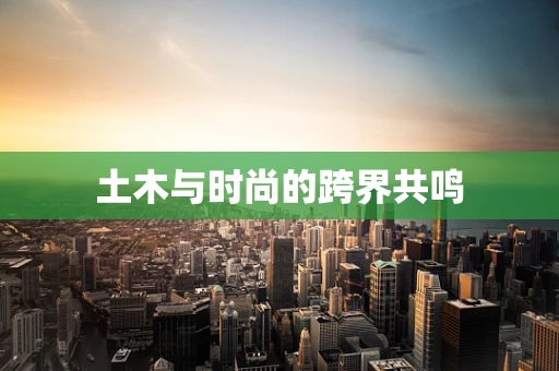 土木与时尚的跨界共鸣