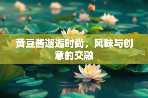 黄豆酱邂逅时尚，风味与创意的交融