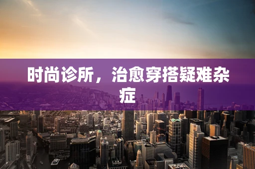 时尚诊所，治愈穿搭疑难杂症