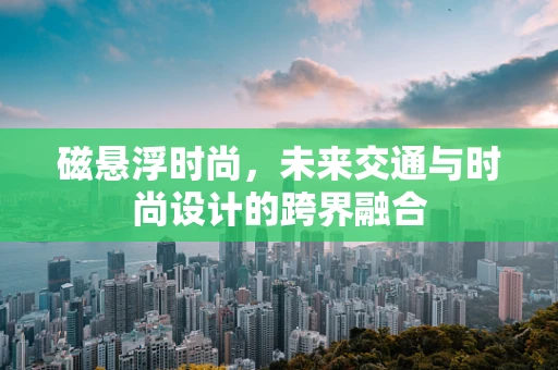 磁悬浮时尚，未来交通与时尚设计的跨界融合