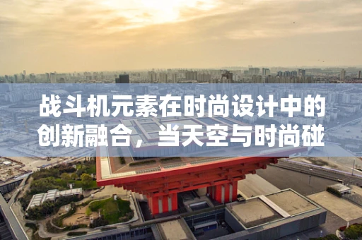 战斗机元素在时尚设计中的创新融合，当天空与时尚碰撞