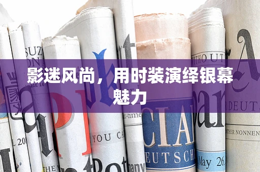影迷风尚，用时装演绎银幕魅力