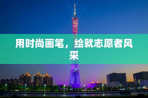 用时尚画笔，绘就志愿者风采