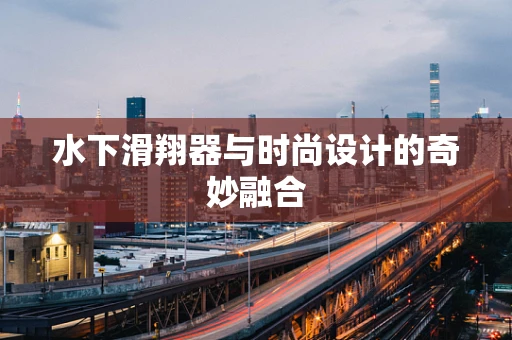 水下滑翔器与时尚设计的奇妙融合
