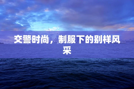 交警时尚，制服下的别样风采