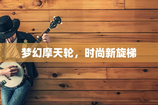 梦幻摩天轮，时尚新旋梯