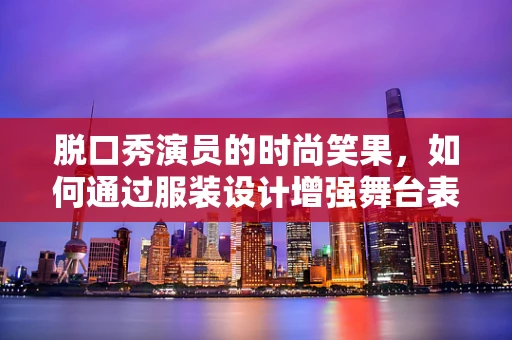 脱口秀演员的时尚笑果，如何通过服装设计增强舞台表现力？